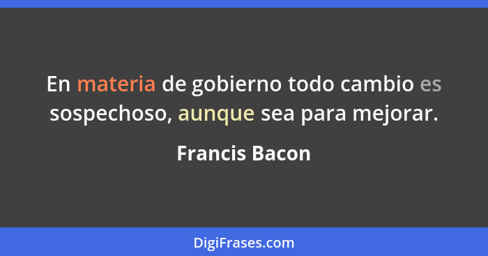 En materia de gobierno todo cambio es sospechoso, aunque sea para mejorar.... - Francis Bacon