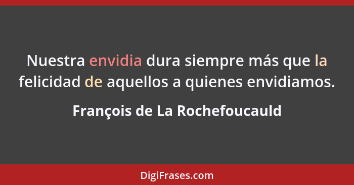 Nuestra envidia dura siempre más que la felicidad de aquellos a quienes envidiamos.... - François de La Rochefoucauld