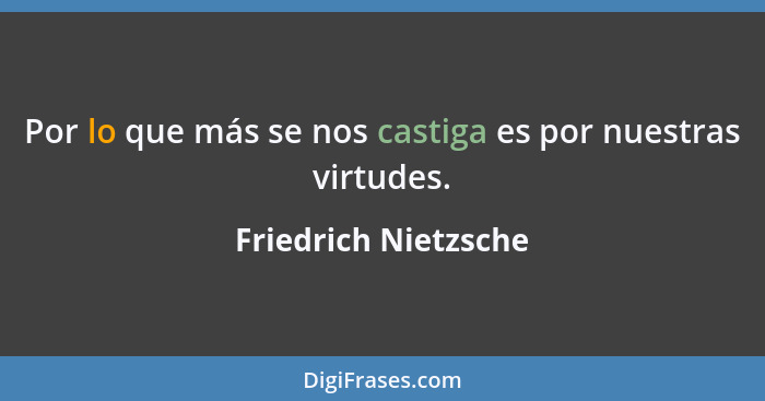 Por lo que más se nos castiga es por nuestras virtudes.... - Friedrich Nietzsche