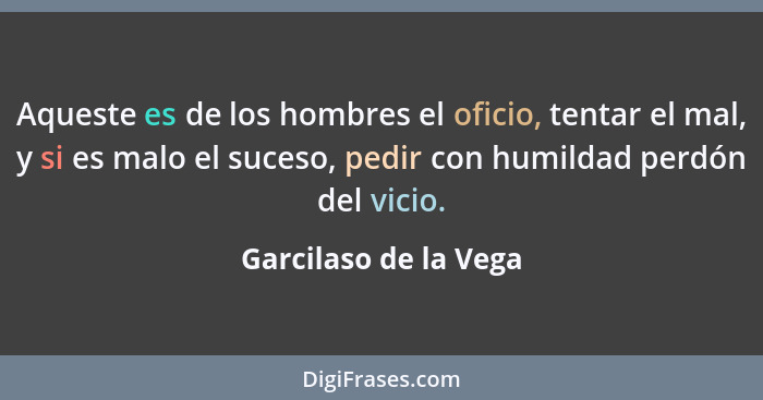 Aqueste es de los hombres el oficio, tentar el mal, y si es malo el suceso, pedir con humildad perdón del vicio.... - Garcilaso de la Vega