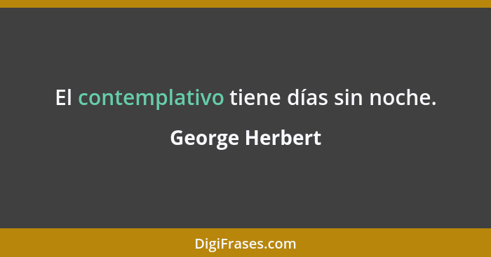 El contemplativo tiene días sin noche.... - George Herbert