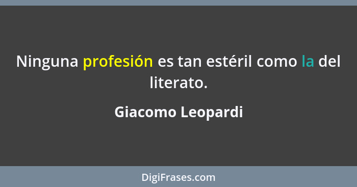 Ninguna profesión es tan estéril como la del literato.... - Giacomo Leopardi