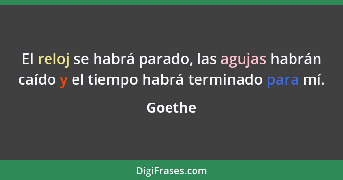 El reloj se habrá parado, las agujas habrán caído y el tiempo habrá terminado para mí.... - Goethe