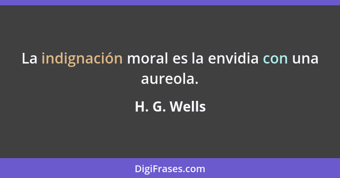La indignación moral es la envidia con una aureola.... - H. G. Wells