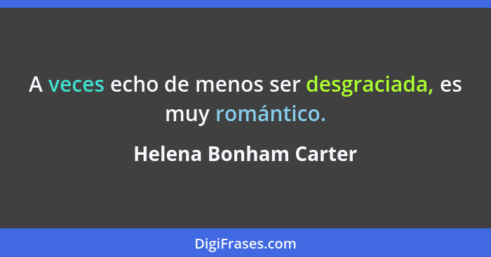 A veces echo de menos ser desgraciada, es muy romántico.... - Helena Bonham Carter