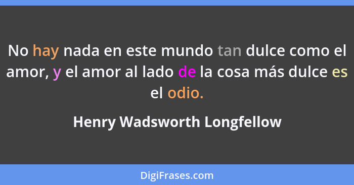 No hay nada en este mundo tan dulce como el amor, y el amor al lado de la cosa más dulce es el odio.... - Henry Wadsworth Longfellow