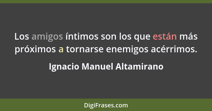 Los amigos íntimos son los que están más próximos a tornarse enemigos acérrimos.... - Ignacio Manuel Altamirano
