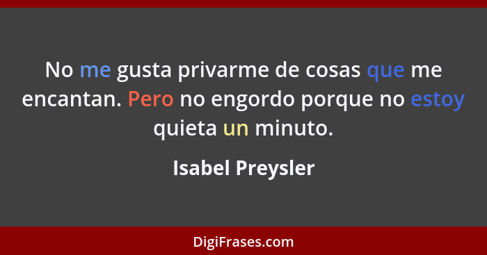 No me gusta privarme de cosas que me encantan. Pero no engordo porque no estoy quieta un minuto.... - Isabel Preysler