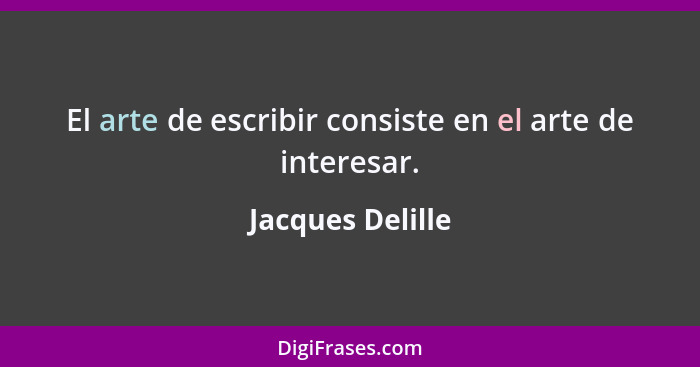 El arte de escribir consiste en el arte de interesar.... - Jacques Delille