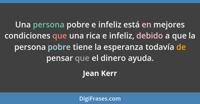 Una persona pobre e infeliz está en mejores condiciones que una rica e infeliz, debido a que la persona pobre tiene la esperanza todavía d... - Jean Kerr