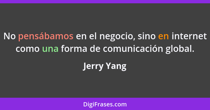 No pensábamos en el negocio, sino en internet como una forma de comunicación global.... - Jerry Yang