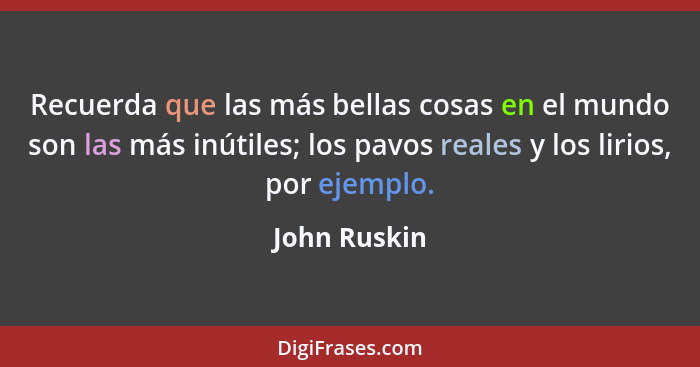 Recuerda que las más bellas cosas en el mundo son las más inútiles; los pavos reales y los lirios, por ejemplo.... - John Ruskin