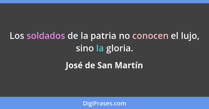 Los soldados de la patria no conocen el lujo, sino la gloria.... - José de San Martín