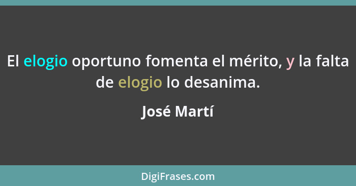 El elogio oportuno fomenta el mérito, y la falta de elogio lo desanima.... - José Martí