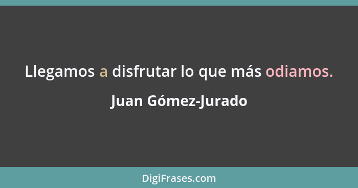 Llegamos a disfrutar lo que más odiamos.... - Juan Gómez-Jurado