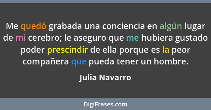 Me quedó grabada una conciencia en algún lugar de mi cerebro; le aseguro que me hubiera gustado poder prescindir de ella porque es la... - Julia Navarro