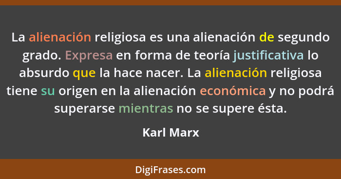 La alienación religiosa es una alienación de segundo grado. Expresa en forma de teoría justificativa lo absurdo que la hace nacer. La alie... - Karl Marx