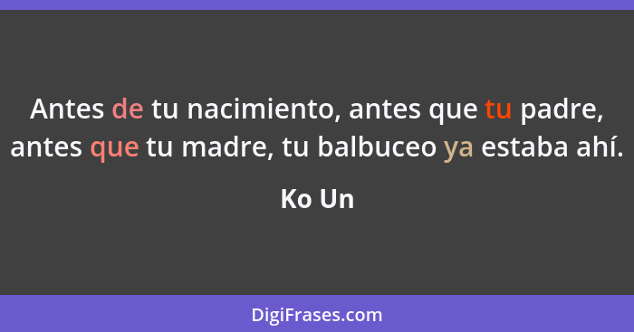 Antes de tu nacimiento, antes que tu padre, antes que tu madre, tu balbuceo ya estaba ahí.... - Ko Un