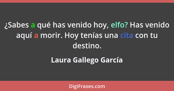 ¿Sabes a qué has venido hoy, elfo? Has venido aquí a morir. Hoy tenías una cita con tu destino.... - Laura Gallego García