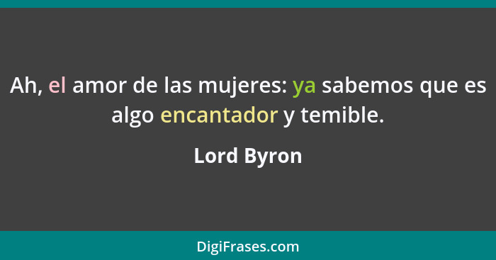 Ah, el amor de las mujeres: ya sabemos que es algo encantador y temible.... - Lord Byron