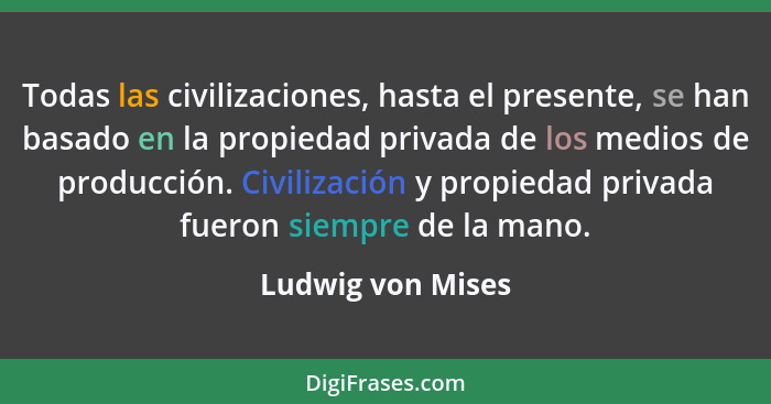 Todas las civilizaciones, hasta el presente, se han basado en la propiedad privada de los medios de producción. Civilización y prop... - Ludwig von Mises