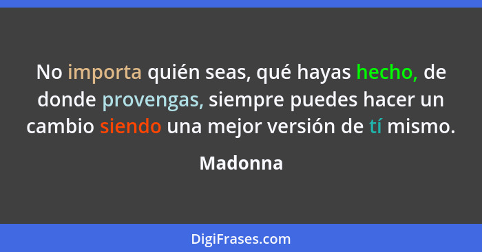 No importa quién seas, qué hayas hecho, de donde provengas, siempre puedes hacer un cambio siendo una mejor versión de tí mismo.... - Madonna