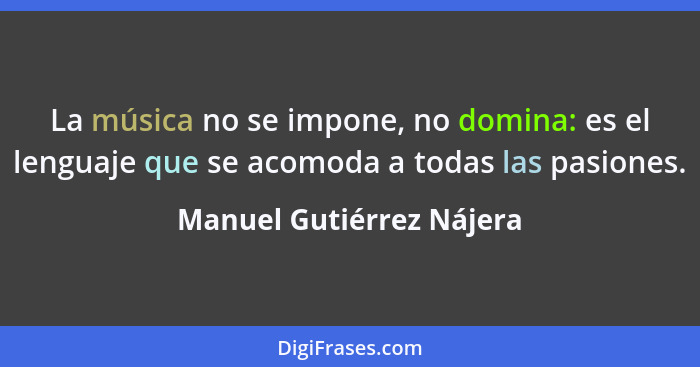 La música no se impone, no domina: es el lenguaje que se acomoda a todas las pasiones.... - Manuel Gutiérrez Nájera