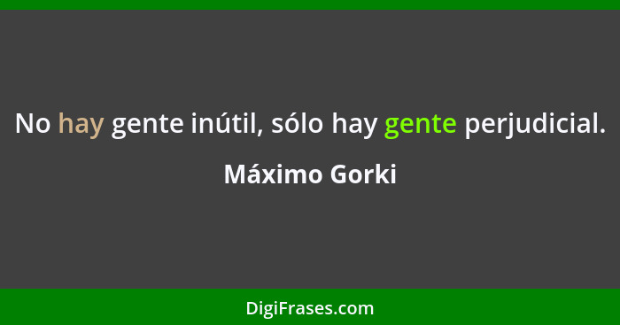 No hay gente inútil, sólo hay gente perjudicial.... - Máximo Gorki