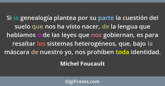 Si la genealogía plantea por su parte la cuestión del suelo que nos ha visto nacer, de la lengua que hablamos o de las leyes que nos... - Michel Foucault