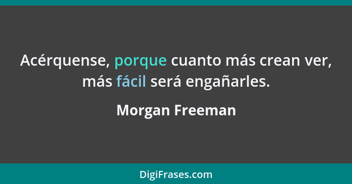 Acérquense, porque cuanto más crean ver, más fácil será engañarles.... - Morgan Freeman