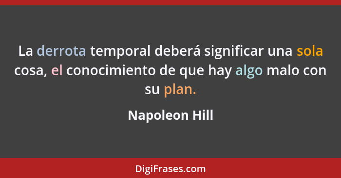 La derrota temporal deberá significar una sola cosa, el conocimiento de que hay algo malo con su plan.... - Napoleon Hill