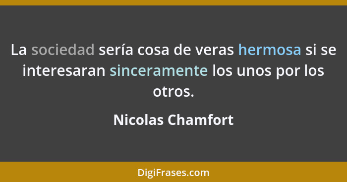 La sociedad sería cosa de veras hermosa si se interesaran sinceramente los unos por los otros.... - Nicolas Chamfort