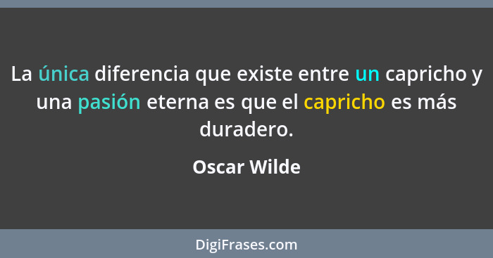 La única diferencia que existe entre un capricho y una pasión eterna es que el capricho es más duradero.... - Oscar Wilde