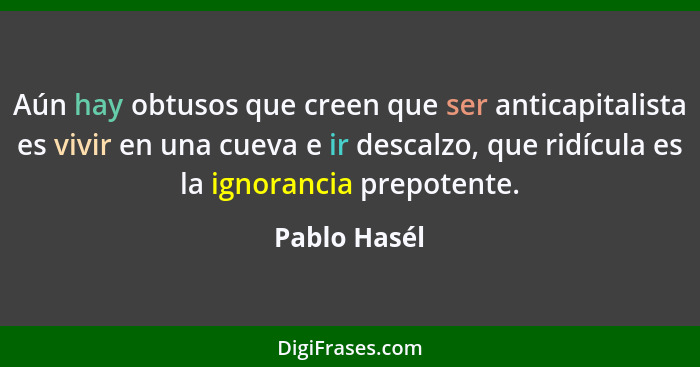 Aún hay obtusos que creen que ser anticapitalista es vivir en una cueva e ir descalzo, que ridícula es la ignorancia prepotente.... - Pablo Hasél