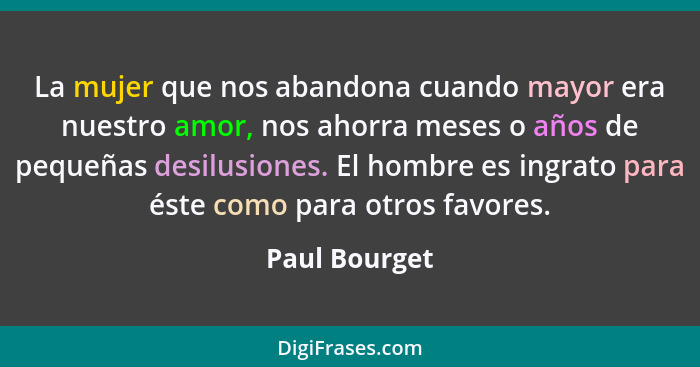 La mujer que nos abandona cuando mayor era nuestro amor, nos ahorra meses o años de pequeñas desilusiones. El hombre es ingrato para és... - Paul Bourget