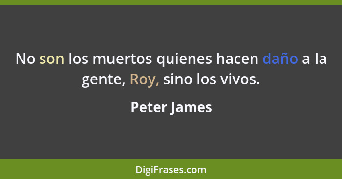 No son los muertos quienes hacen daño a la gente, Roy, sino los vivos.... - Peter James