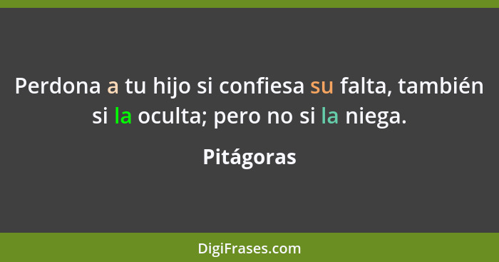 Perdona a tu hijo si confiesa su falta, también si la oculta; pero no si la niega.... - Pitágoras