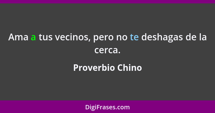 Ama a tus vecinos, pero no te deshagas de la cerca.... - Proverbio Chino