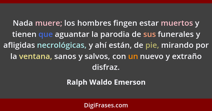 Nada muere; los hombres fingen estar muertos y tienen que aguantar la parodia de sus funerales y afligidas necrológicas, y ahí e... - Ralph Waldo Emerson