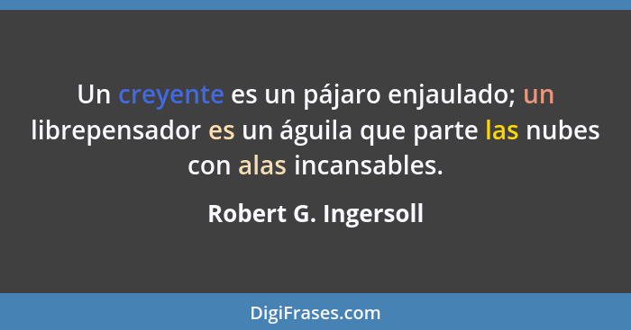 Un creyente es un pájaro enjaulado; un librepensador es un águila que parte las nubes con alas incansables.... - Robert G. Ingersoll