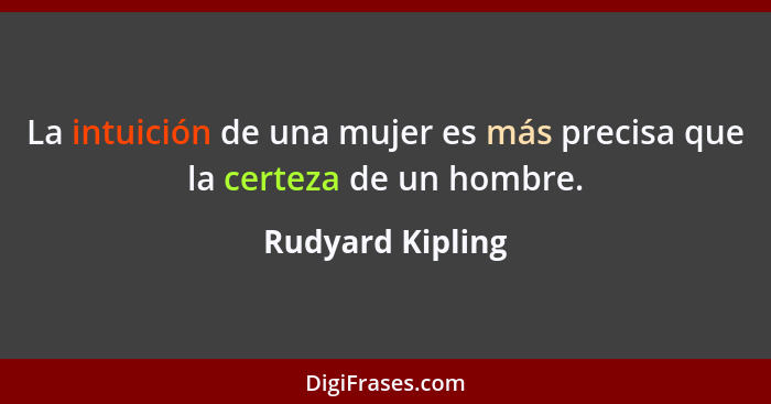La intuición de una mujer es más precisa que la certeza de un hombre.... - Rudyard Kipling