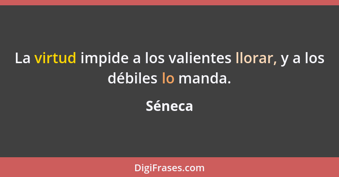 La virtud impide a los valientes llorar, y a los débiles lo manda.... - Séneca