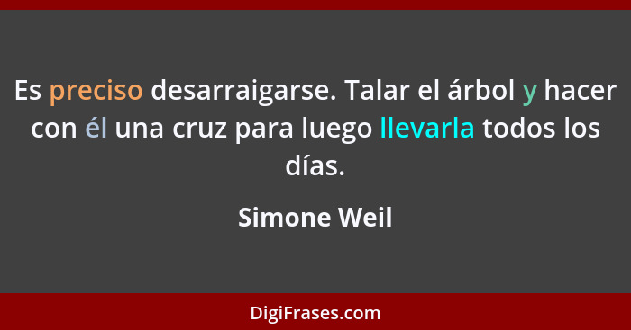 Es preciso desarraigarse. Talar el árbol y hacer con él una cruz para luego llevarla todos los días.... - Simone Weil