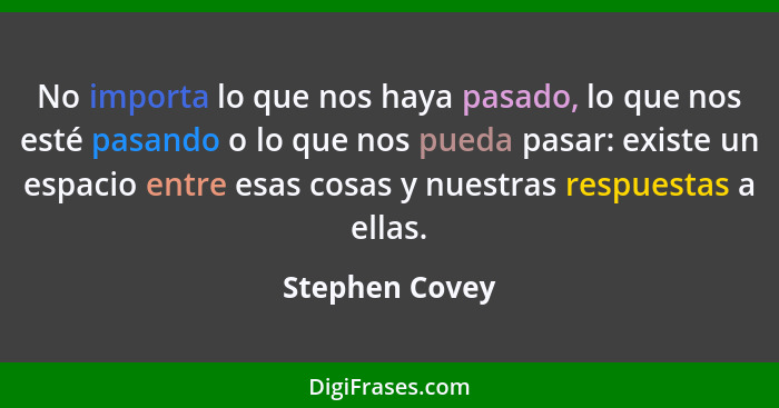 No importa lo que nos haya pasado, lo que nos esté pasando o lo que nos pueda pasar: existe un espacio entre esas cosas y nuestras res... - Stephen Covey