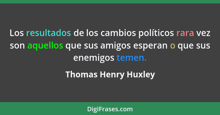 Los resultados de los cambios políticos rara vez son aquellos que sus amigos esperan o que sus enemigos temen.... - Thomas Henry Huxley