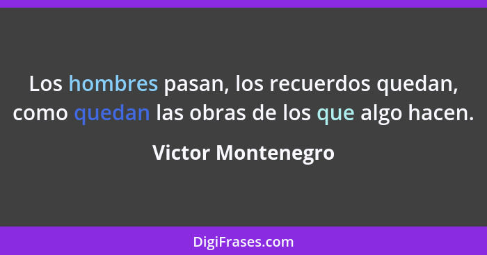 Los hombres pasan, los recuerdos quedan, como quedan las obras de los que algo hacen.... - Victor Montenegro