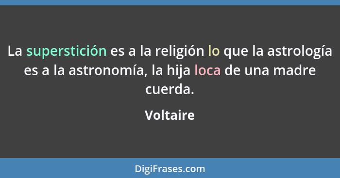 La superstición es a la religión lo que la astrología es a la astronomía, la hija loca de una madre cuerda.... - Voltaire