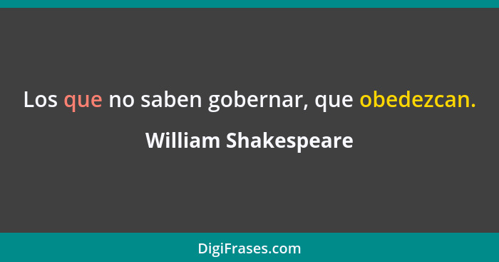 Los que no saben gobernar, que obedezcan.... - William Shakespeare