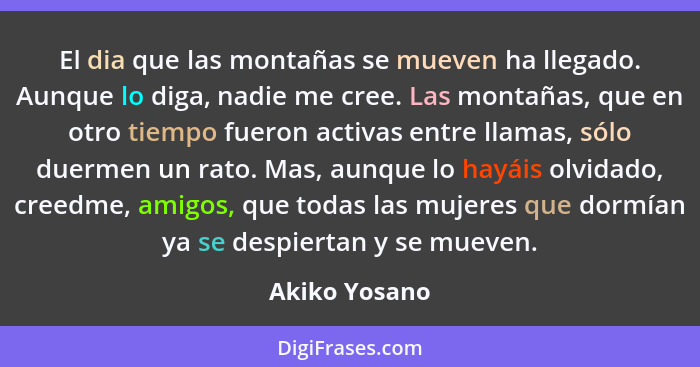 El dia que las montañas se mueven ha llegado. Aunque lo diga, nadie me cree. Las montañas, que en otro tiempo fueron activas entre llam... - Akiko Yosano