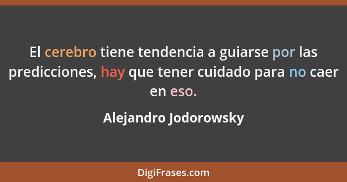 El cerebro tiene tendencia a guiarse por las predicciones, hay que tener cuidado para no caer en eso.... - Alejandro Jodorowsky